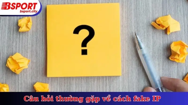 Câu hỏi thường gặp về cách fake IP