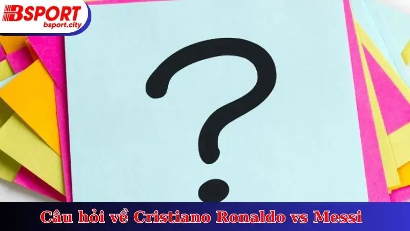 Câu hỏi về Cristiano Ronaldo vs Messi